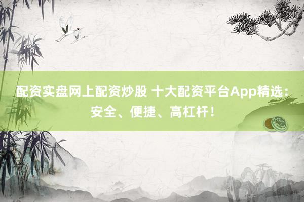 配资实盘网上配资炒股 十大配资平台App精选：安全、便捷、高杠杆！