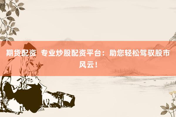 期货配资  专业炒股配资平台：助您轻松驾驭股市风云！