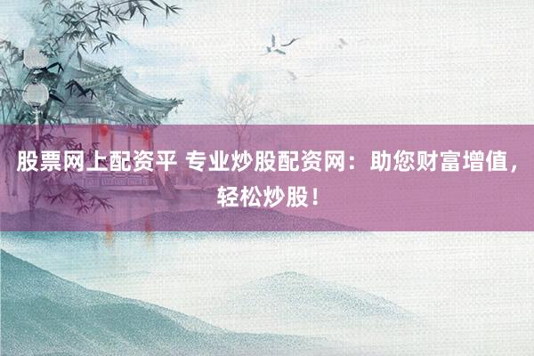 股票网上配资平 专业炒股配资网：助您财富增值，轻松炒股！