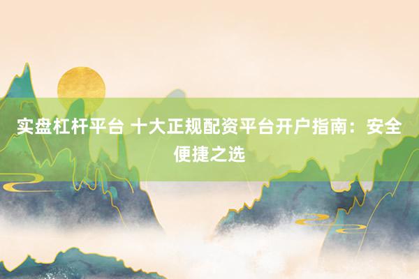 实盘杠杆平台 十大正规配资平台开户指南：安全便捷之选