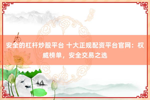 安全的杠杆炒股平台 十大正规配资平台官网：权威榜单，安全交易之选