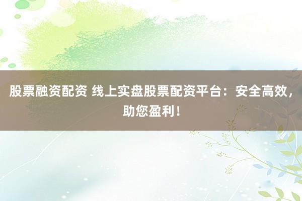 股票融资配资 线上实盘股票配资平台：安全高效，助您盈利！