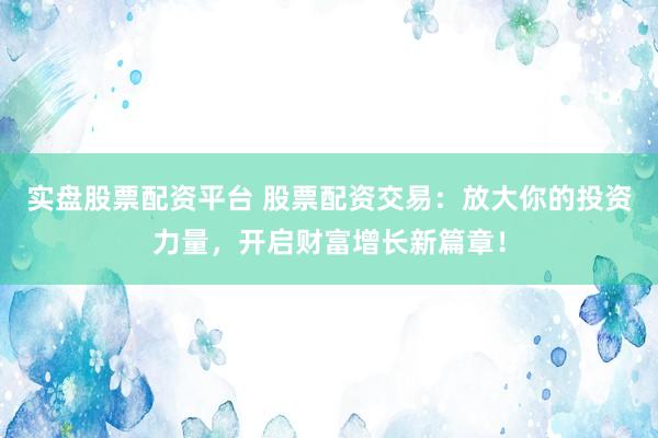 实盘股票配资平台 股票配资交易：放大你的投资力量，开启财富增长新篇章！