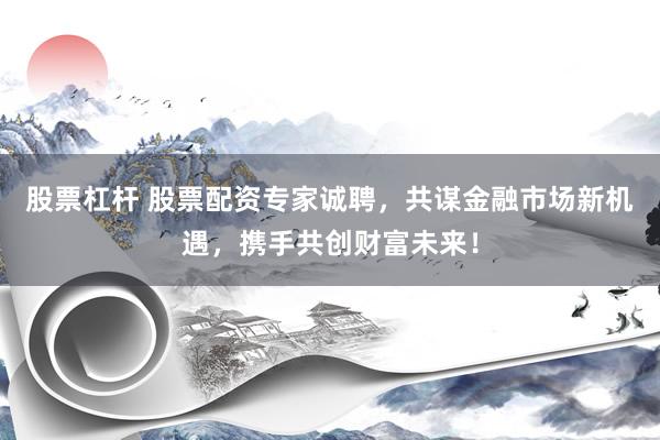 股票杠杆 股票配资专家诚聘，共谋金融市场新机遇，携手共创财富未来！