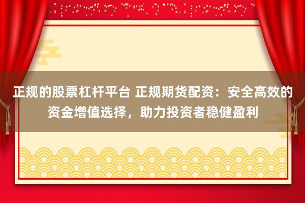 正规的股票杠杆平台 正规期货配资：安全高效的资金增值选择，助力投资者稳健盈利