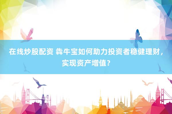 在线炒股配资 犇牛宝如何助力投资者稳健理财，实现资产增值？