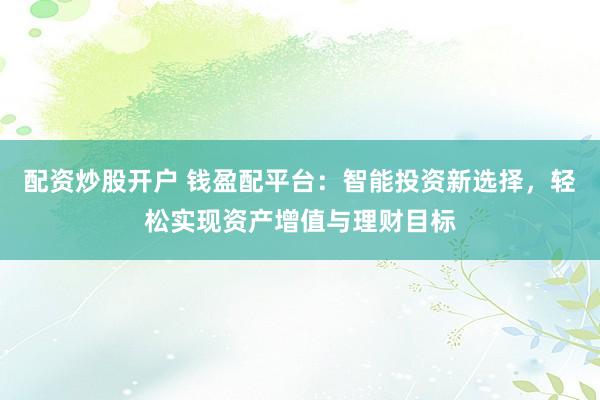 配资炒股开户 钱盈配平台：智能投资新选择，轻松实现资产增值与理财目标