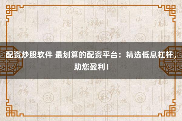 配资炒股软件 最划算的配资平台：精选低息杠杆，助您盈利！