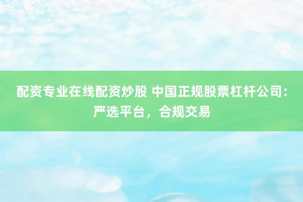 配资专业在线配资炒股 中国正规股票杠杆公司：严选平台，合规交易