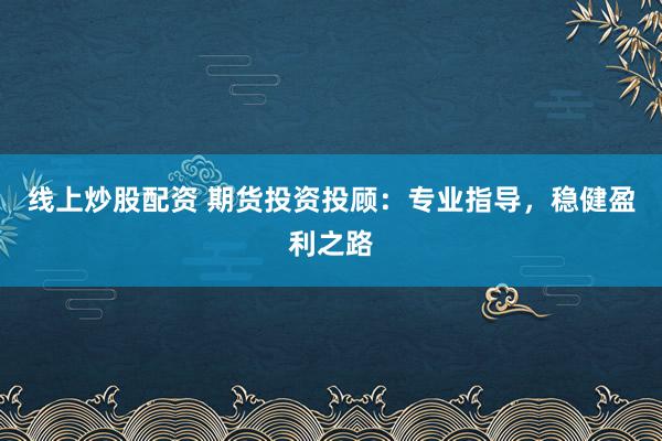 线上炒股配资 期货投资投顾：专业指导，稳健盈利之路