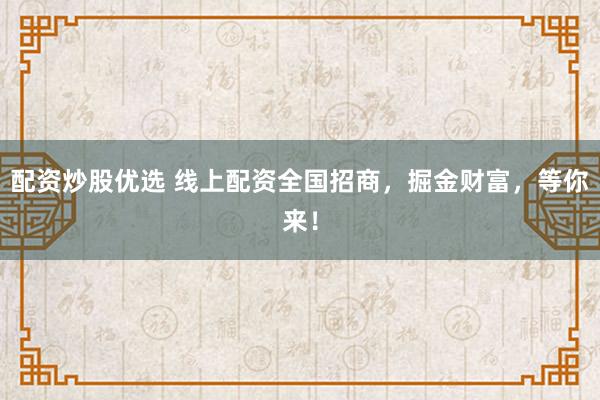 配资炒股优选 线上配资全国招商，掘金财富，等你来！