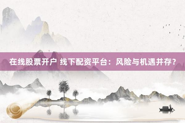 在线股票开户 线下配资平台：风险与机遇并存？