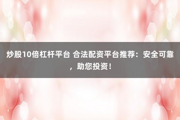 炒股10倍杠杆平台 合法配资平台推荐：安全可靠，助您投资！