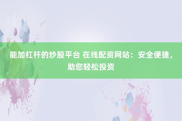 能加杠杆的炒股平台 在线配资网站：安全便捷，助您轻松投资