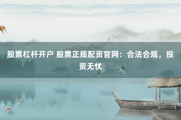 股票杠杆开户 股票正规配资官网：合法合规，投资无忧