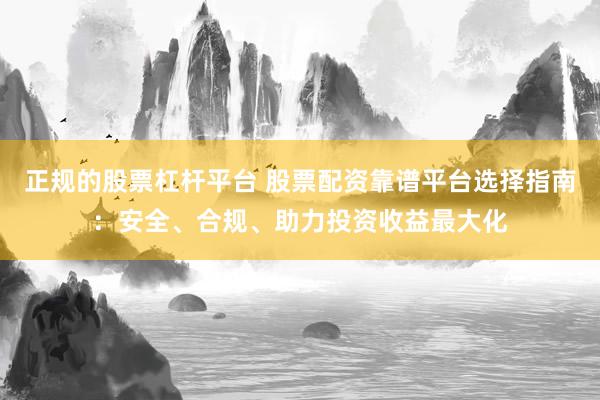 正规的股票杠杆平台 股票配资靠谱平台选择指南：安全、合规、助力投资收益最大化