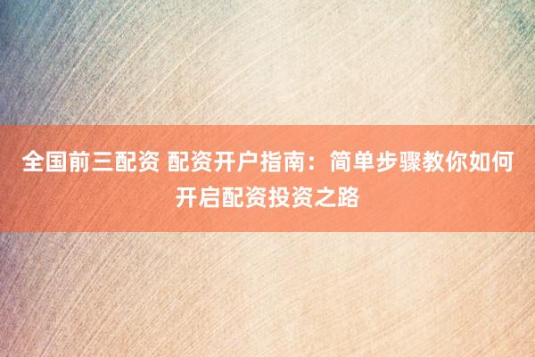 全国前三配资 配资开户指南：简单步骤教你如何开启配资投资之路