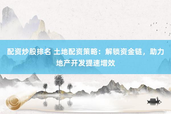 配资炒股排名 土地配资策略：解锁资金链，助力地产开发提速增效