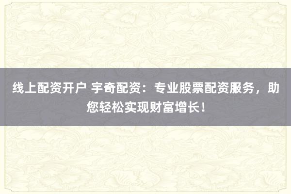 线上配资开户 宇奇配资：专业股票配资服务，助您轻松实现财富增长！