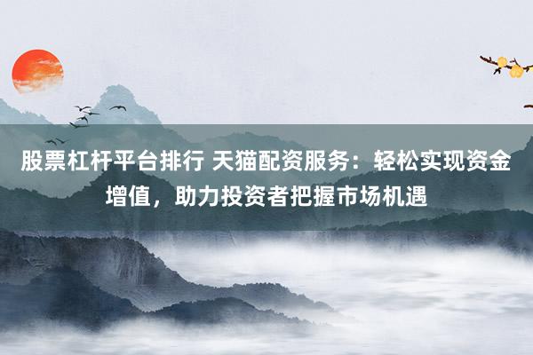 股票杠杆平台排行 天猫配资服务：轻松实现资金增值，助力投资者把握市场机遇