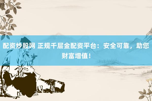 配资炒股网 正规千层金配资平台：安全可靠，助您财富增值！
