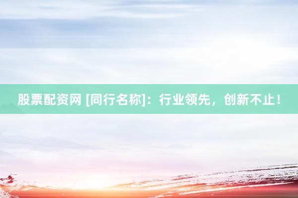 股票配资网 [同行名称]：行业领先，创新不止！