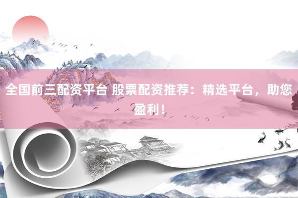 全国前三配资平台 股票配资推荐：精选平台，助您盈利！