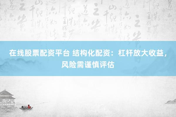 在线股票配资平台 结构化配资：杠杆放大收益，风险需谨慎评估