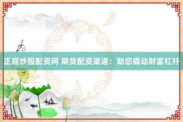 正规炒股配资网 期货配资渠道：助您撬动财富杠杆