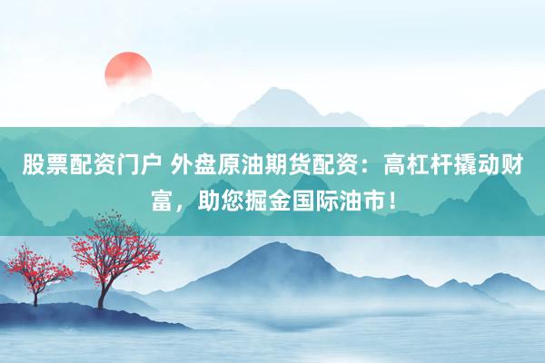 股票配资门户 外盘原油期货配资：高杠杆撬动财富，助您掘金国际油市！