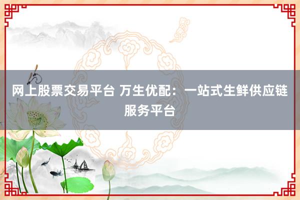 网上股票交易平台 万生优配：一站式生鲜供应链服务平台