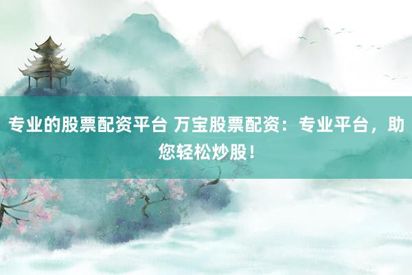 专业的股票配资平台 万宝股票配资：专业平台，助您轻松炒股！