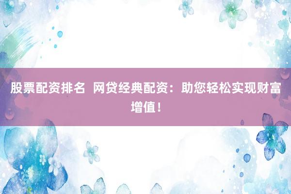 股票配资排名  网贷经典配资：助您轻松实现财富增值！