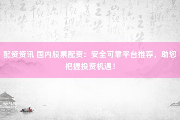 配资资讯 国内股票配资：安全可靠平台推荐，助您把握投资机遇！