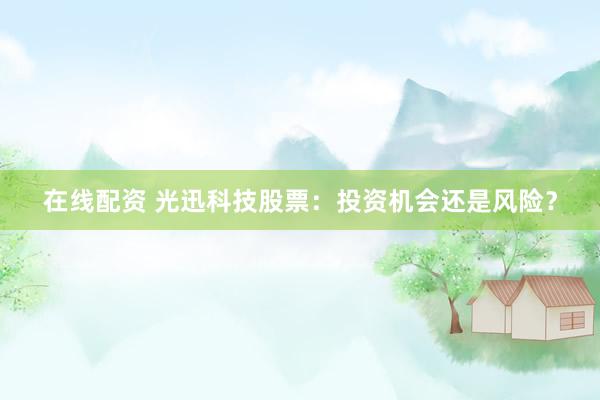 在线配资 光迅科技股票：投资机会还是风险？