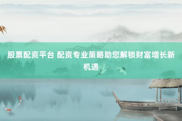 股票配资平台 配资专业策略助您解锁财富增长新机遇