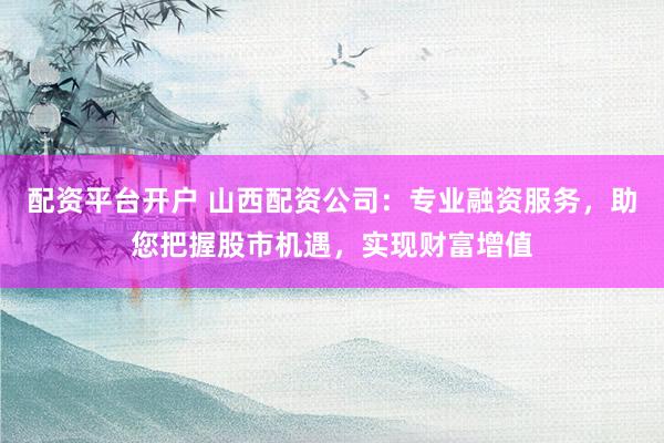 配资平台开户 山西配资公司：专业融资服务，助您把握股市机遇，实现财富增值