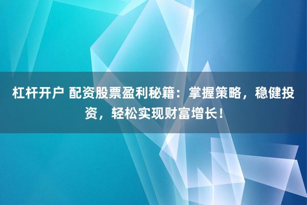 杠杆开户 配资股票盈利秘籍:掌握策略,稳健投资,轻松实现财富增长!