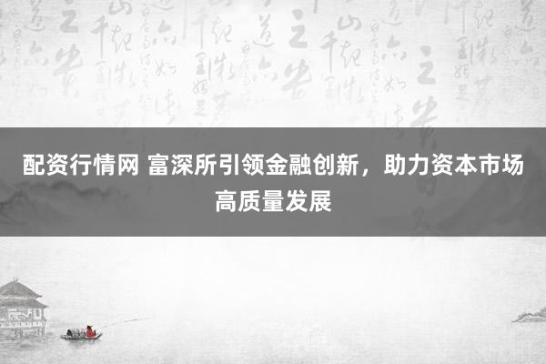 配资行情网 富深所引领金融创新，助力资本市场高质量发展