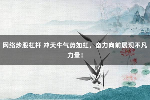 网络炒股杠杆 冲天牛气势如虹，奋力向前展现不凡力量！