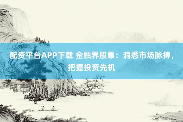 配资平台APP下载 金融界股票:洞悉市场脉搏,把握投资先机