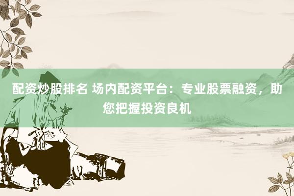 配资炒股排名 场内配资平台：专业股票融资，助您把握投资良机
