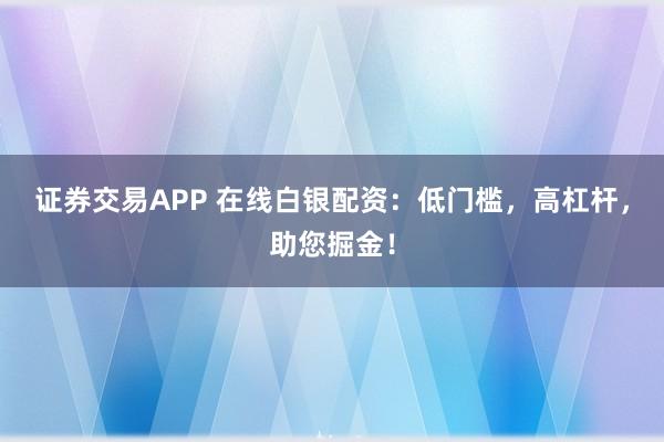 证券交易APP 在线白银配资：低门槛，高杠杆，助您掘金！