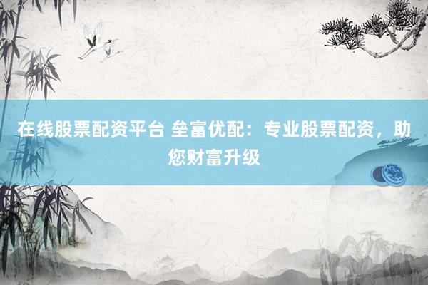 在线股票配资平台 垒富优配：专业股票配资，助您财富升级