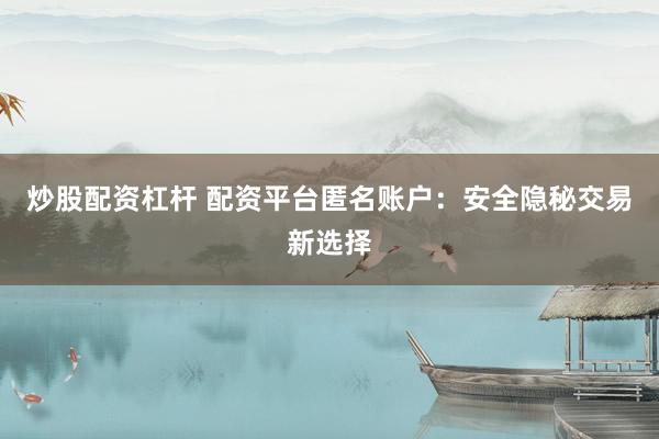 炒股配资杠杆 配资平台匿名账户：安全隐秘交易新选择