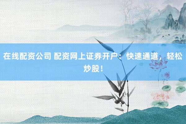 在线配资公司 配资网上证券开户:快速通道,轻松炒股!