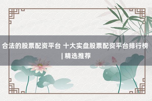 合法的股票配资平台 十大实盘股票配资平台排行榜 | 精选推荐