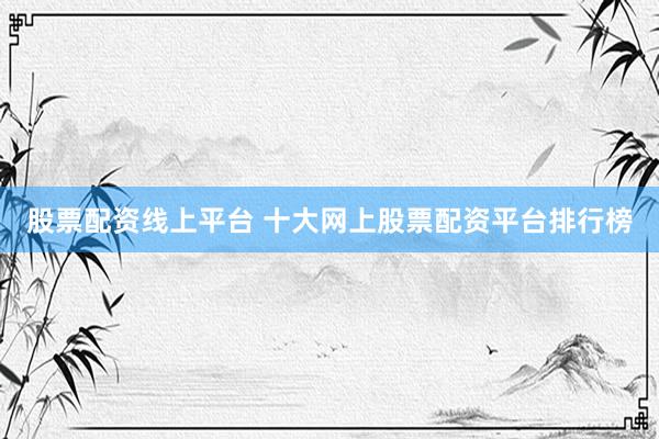 股票配资线上平台 十大网上股票配资平台排行榜