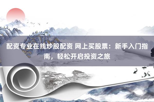 配资专业在线炒股配资 网上买股票：新手入门指南，轻松开启投资之旅