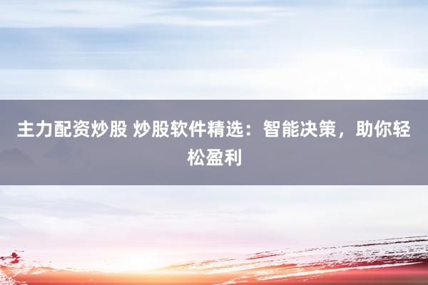 主力配资炒股 炒股软件精选:智能决策,助你轻松盈利